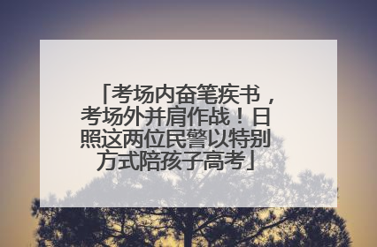 考场内奋笔疾书，考场外并肩作战！日照这两位民警以特别方式陪孩子高考