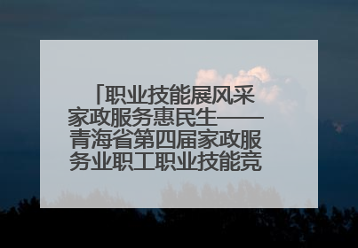 职业技能展风采 家政服务惠民生——青海省第四届家政服务业职工职业技能竞赛在大通举办