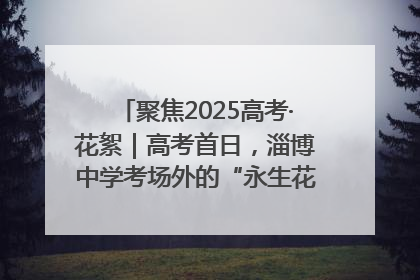 聚焦2025高考·花絮｜高考首日，淄博中学考场外的“永生花”传递温暖与祝福