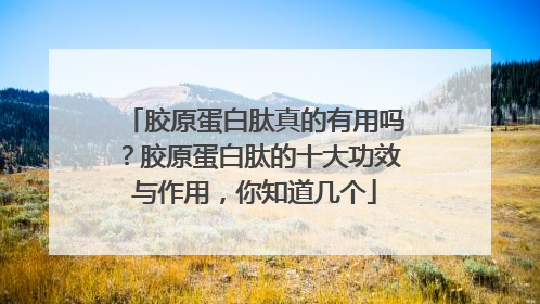 胶原蛋白肽真的有用吗？胶原蛋白肽的十大功效与作用，你知道几个