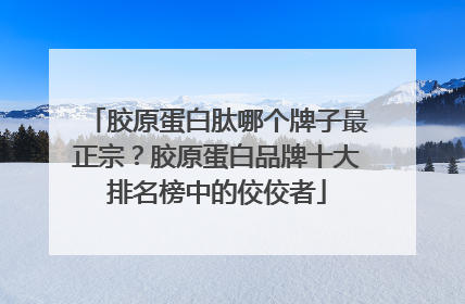 胶原蛋白肽哪个牌子最正宗？胶原蛋白品牌十大排名榜中的佼佼者