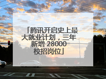 腾讯开启史上最大就业计划，三年新增 28000校招岗位