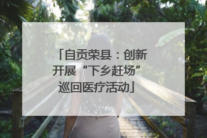 自贡荣县：创新开展“下乡赶场”巡回医疗活动