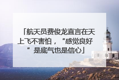 航天员费俊龙直言在天上飞不害怕，“感觉良好”是底气也是信心