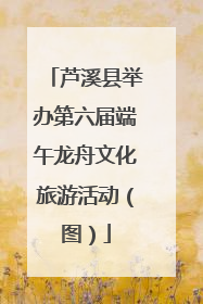 芦溪县举办第六届端午龙舟文化旅游活动（图）
