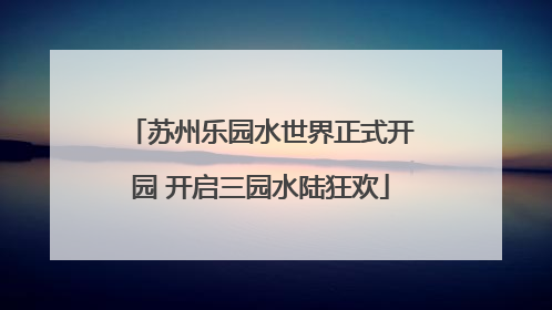 苏州乐园水世界正式开园 开启三园水陆狂欢