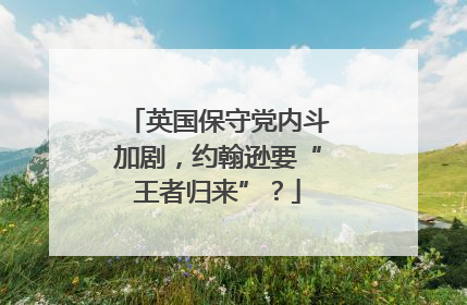 英国保守党内斗加剧，约翰逊要“王者归来”？
