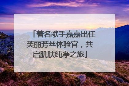 著名歌手嘉嘉出任芙丽芳丝体验官，共启肌肤纯净之旅