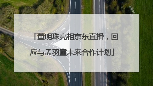 董明珠亮相京东直播，回应与孟羽童未来合作计划