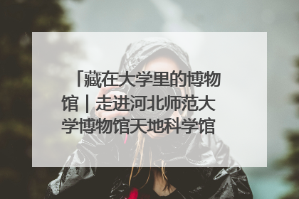 藏在大学里的博物馆｜走进河北师范大学博物馆天地科学馆：在校园里赴一场“宇宙之约”