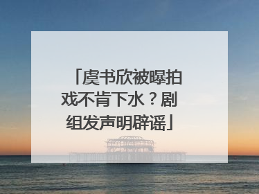 虞书欣被曝拍戏不肯下水？剧组发声明辟谣