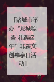 诸城市举办“龙城粽香 礼遇端午”非遗文创惠享日活动