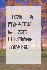读图｜两百多古玉新展，先看一只玉润而呆萌的小熊