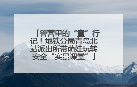 警营里的“童”行记！地铁分局青岛北站派出所带萌娃玩转安全“实景课堂”