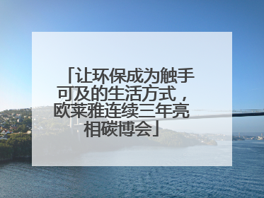 让环保成为触手可及的生活方式，欧莱雅连续三年亮相碳博会