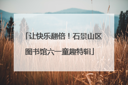 让快乐翻倍！石景山区图书馆六一童趣特辑