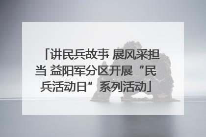 讲民兵故事 展风采担当 益阳军分区开展“民兵活动日”系列活动