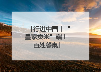 行进中国｜“皇家贡米”端上百姓餐桌