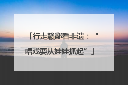 行走赣鄱看非遗：“唱戏要从娃娃抓起”