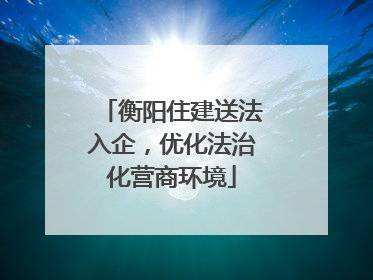 衡阳住建送法入企，优化法治化营商环境