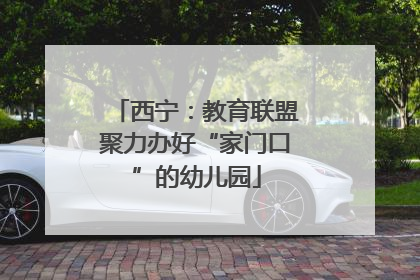 西宁：教育联盟聚力办好“家门口”的幼儿园