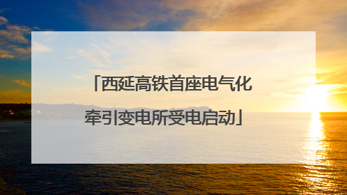 西延高铁首座电气化牵引变电所受电启动