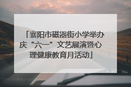 襄阳市磁器街小学举办庆“六一”文艺展演暨心理健康教育月活动