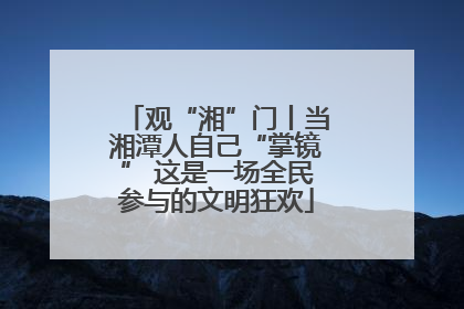 观“湘”门丨当湘潭人自己“掌镜” 这是一场全民参与的文明狂欢