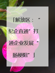 解放区：“纪企直通”打通企业发展“肠梗阻”