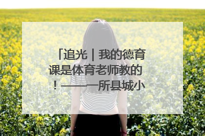 追光｜我的德育课是体育老师教的！——一所县城小学的思政课改革