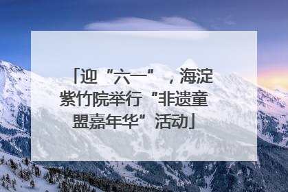 迎“六一”，海淀紫竹院举行“非遗童盟嘉年华”活动