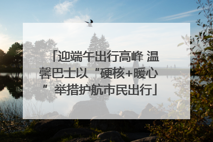 迎端午出行高峰 温馨巴士以“硬核+暖心”举措护航市民出行