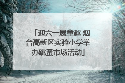 迎六一展童趣 烟台高新区实验小学举办跳蚤市场活动
