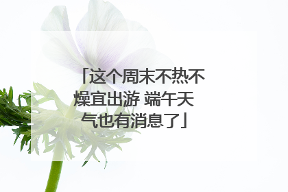 这个周末不热不燥宜出游 端午天气也有消息了