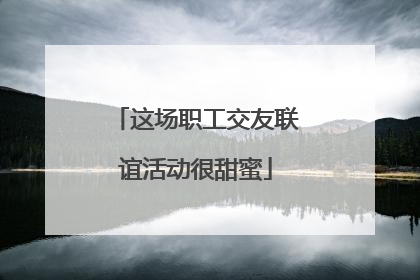 这场职工交友联谊活动很甜蜜