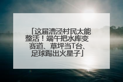 这届漕泾村民太能整活！端午把水库变赛道、草坪当T台、足球踢出火星子