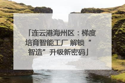 连云港海州区：梯度培育智能工厂 解锁“智造”升级新密码