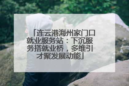 连云港海州家门口就业服务站：下沉服务搭就业桥，多维引才聚发展动能