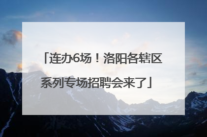 连办6场！洛阳各辖区系列专场招聘会来了