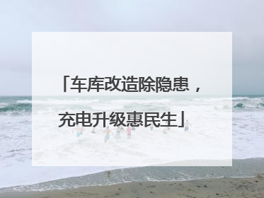 车库改造除隐患，充电升级惠民生