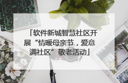 软件新城智慧社区开展“情暖母亲节，爱意满社区”敬老活动