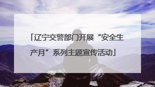辽宁交警部门开展“安全生产月”系列主题宣传活动