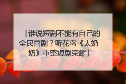 谁说短剧不能有自己的全民喜剧？听花岛《太奶奶》重整短剧荣耀