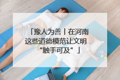 豫人为善丨在河南这些道德模范让文明“触手可及”