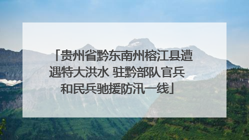 贵州省黔东南州榕江县遭遇特大洪水 驻黔部队官兵和民兵驰援防汛一线