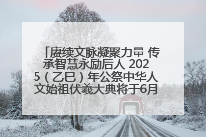 赓续文脉凝聚力量 传承智慧永励后人 2025（乙巳）年公祭中华人文始祖伏羲大典将于6月21日在天水隆重举行