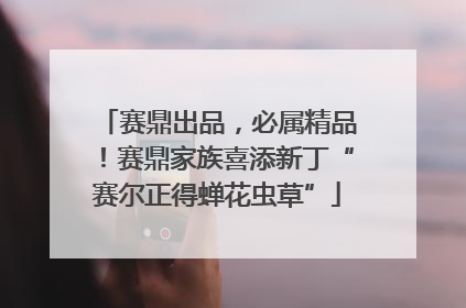 赛鼎出品，必属精品！赛鼎家族喜添新丁“赛尔正得蝉花虫草”