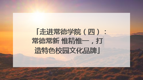 走进常德学院（四）：常德常新 惟精惟一，打造特色校园文化品牌