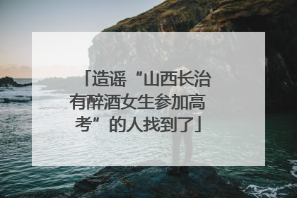 造谣“山西长治有醉酒女生参加高考”的人找到了