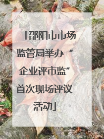 邵阳市市场监管局举办“企业评市监”首次现场评议活动